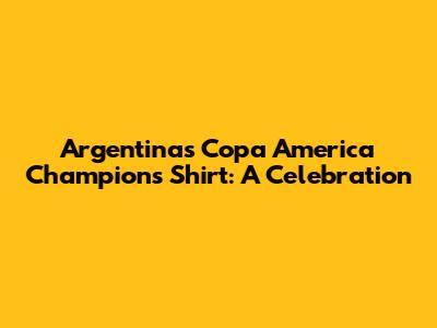 Argentina's Copa America Champions Shirt: A Celebration