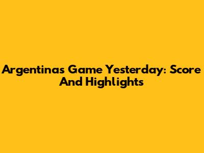 Argentina's Game Yesterday: Score And Highlights