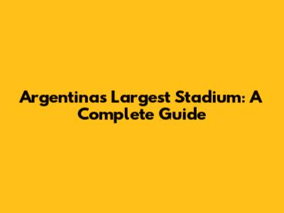 Argentina's Largest Stadium: A Complete Guide