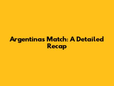 Argentina's Match: A Detailed Recap