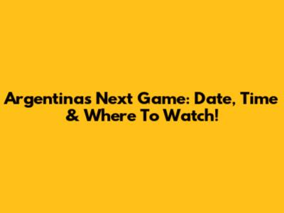 Argentina's Next Game: Date, Time & Where To Watch!