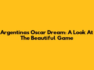 Argentina's Oscar Dream: A Look At The Beautiful Game
