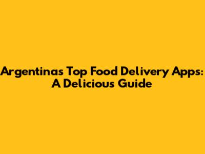Argentina's Top Food Delivery Apps: A Delicious Guide