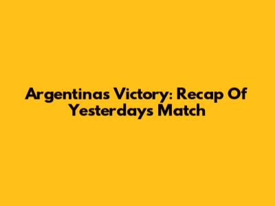 Argentina's Victory: Recap Of Yesterday's Match