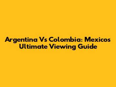 Argentina Vs Colombia: Mexico's Ultimate Viewing Guide