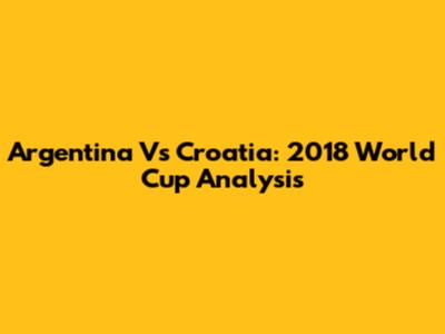 Argentina Vs Croatia: 2018 World Cup Analysis