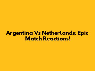 Argentina Vs Netherlands: Epic Match Reactions!