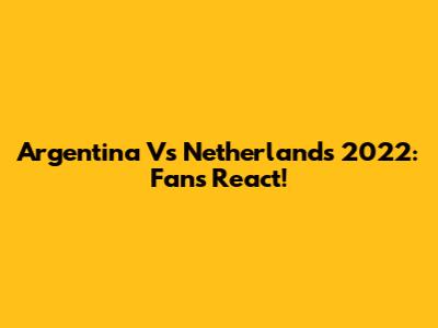 Argentina Vs Netherlands 2022: Fans React!