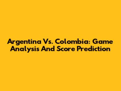 Argentina Vs. Colombia: Game Analysis And Score Prediction