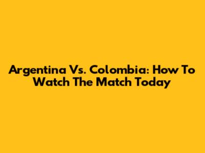 Argentina Vs. Colombia: How To Watch The Match Today