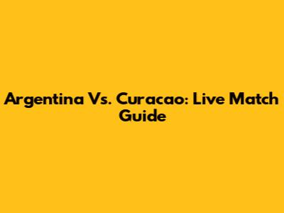 Argentina Vs. Curacao: Live Match Guide
