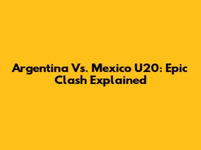 Argentina Vs. Mexico U20: Epic Clash Explained