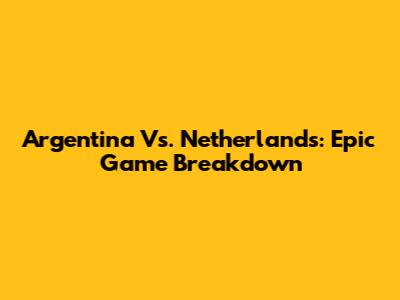 Argentina Vs. Netherlands: Epic Game Breakdown
