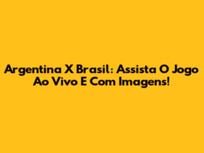 Argentina X Brasil: Assista O Jogo Ao Vivo E Com Imagens!