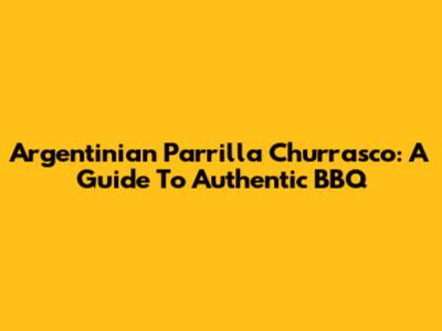 Argentinian Parrilla Churrasco: A Guide To Authentic BBQ