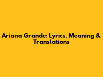 Ariana Grande: Lyrics, Meaning & Translations