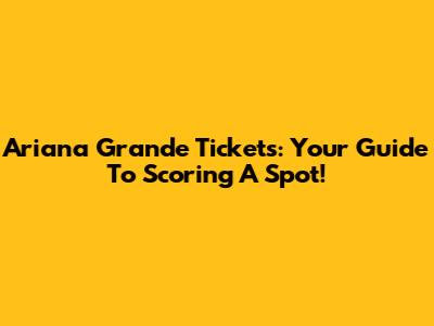 Ariana Grande Tickets: Your Guide To Scoring A Spot!
