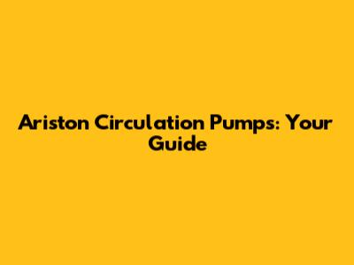 Ariston Circulation Pumps: Your Guide