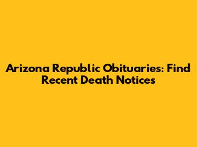Arizona Republic Obituaries: Find Recent Death Notices