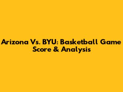 Arizona Vs. BYU: Basketball Game Score & Analysis