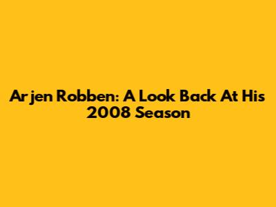 Arjen Robben: A Look Back At His 2008 Season