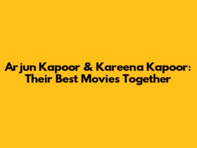 Arjun Kapoor & Kareena Kapoor: Their Best Movies Together