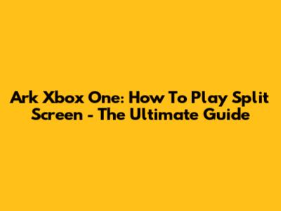 Ark Xbox One: How To Play Split Screen - The Ultimate Guide
