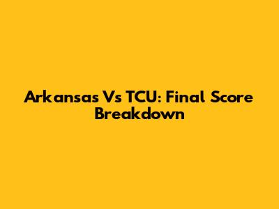 Arkansas Vs TCU: Final Score Breakdown