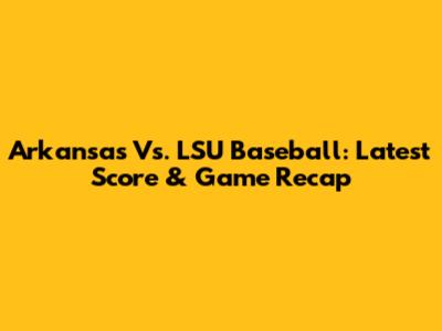 Arkansas Vs. LSU Baseball: Latest Score & Game Recap