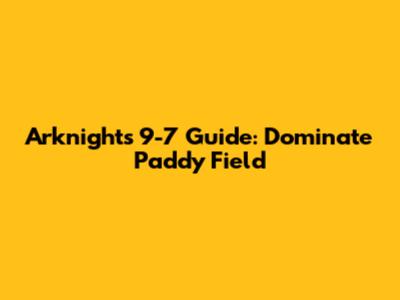 Arknights 9-7 Guide: Dominate Paddy Field