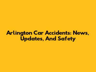 Arlington Car Accidents: News, Updates, And Safety