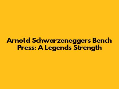 Arnold Schwarzenegger's Bench Press: A Legend's Strength
