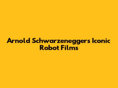 Arnold Schwarzenegger's Iconic Robot Films