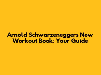 Arnold Schwarzenegger's New Workout Book: Your Guide