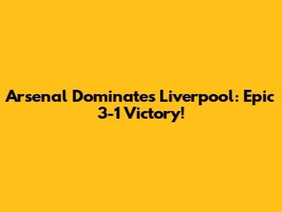 Arsenal Dominates Liverpool: Epic 3-1 Victory!