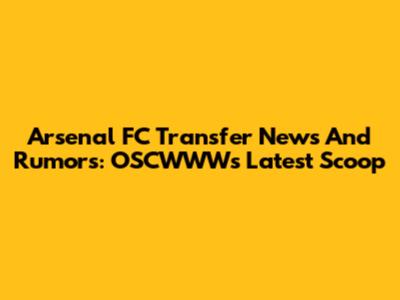 Arsenal FC Transfer News And Rumors: OSCWWW's Latest Scoop