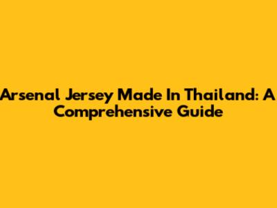 Arsenal Jersey Made In Thailand: A Comprehensive Guide