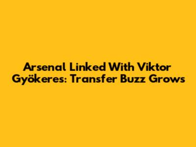 Arsenal Linked With Viktor Gyökeres: Transfer Buzz Grows