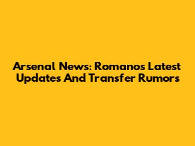 Arsenal News: Romano's Latest Updates And Transfer Rumors