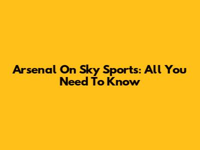 Arsenal On Sky Sports: All You Need To Know