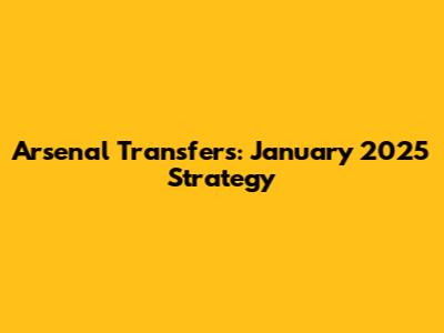 Arsenal Transfers: January 2025 Strategy