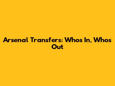 Arsenal Transfers: Who's In, Who's Out