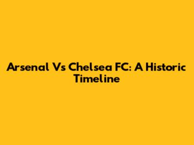 Arsenal Vs Chelsea FC: A Historic Timeline