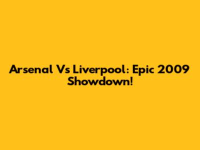 Arsenal Vs Liverpool: Epic 2009 Showdown!