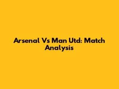Arsenal Vs Man Utd: Match Analysis