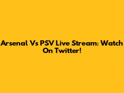 Arsenal Vs PSV Live Stream: Watch On Twitter!