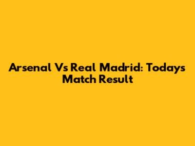 Arsenal Vs Real Madrid: Today's Match Result