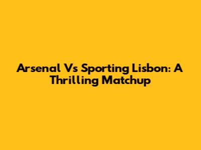 Arsenal Vs Sporting Lisbon: A Thrilling Matchup