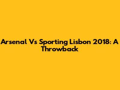 Arsenal Vs Sporting Lisbon 2018: A Throwback