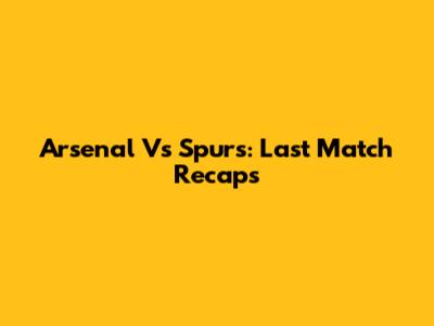 Arsenal Vs Spurs: Last Match Recaps